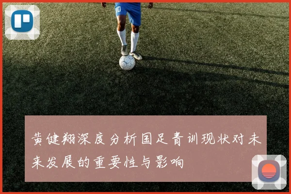 黄健翔深度分析国足青训现状对未来发展的重要性与影响