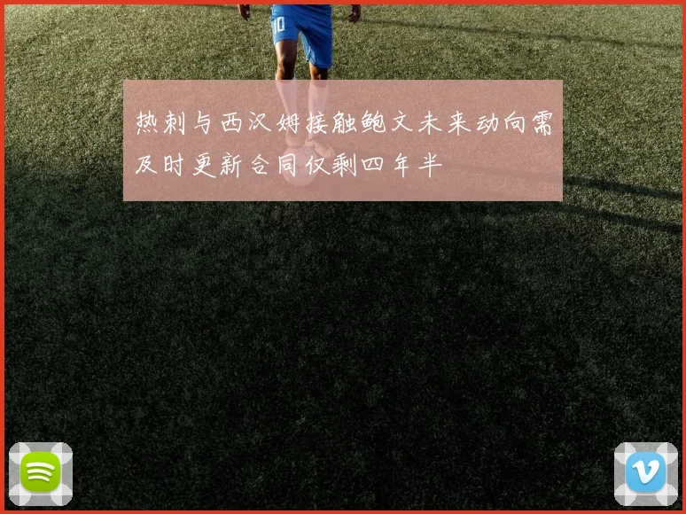 热刺与西汉姆接触鲍文未来动向需及时更新合同仅剩四年半
