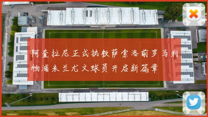 阿奎拉尼正式执教萨索洛前罗马利物浦米兰尤文球员开启新篇章