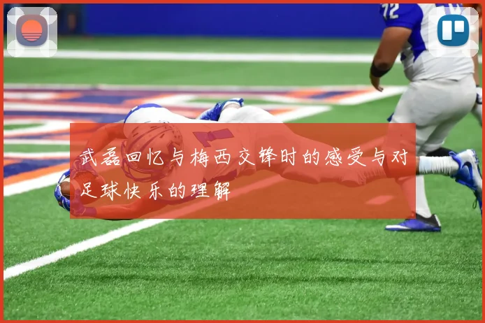 武磊回忆与梅西交锋时的感受与对足球快乐的理解
