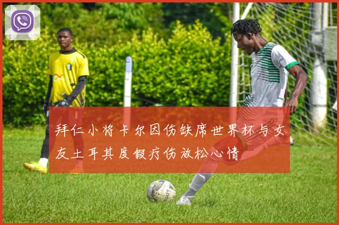 拜仁小将卡尔因伤缺席世界杯与女友土耳其度假疗伤放松心情