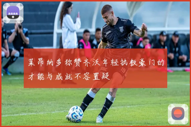 莱昂纳多称赞齐沃年轻执教豪门的才能与成就不容置疑