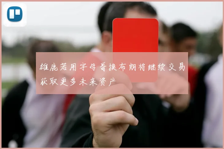 雄鹿若用字母哥换布朗将继续交易获取更多未来资产