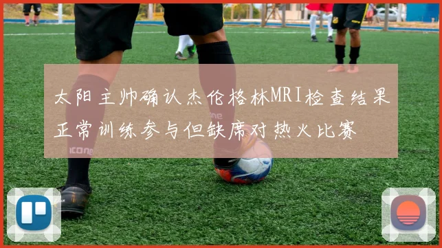 太阳主帅确认杰伦格林MRI检查结果正常训练参与但缺席对热火比赛