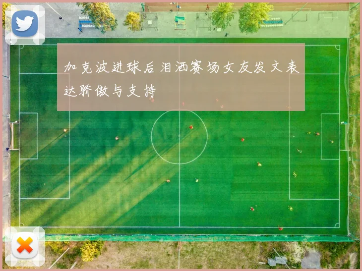 加克波进球后泪洒赛场女友发文表达骄傲与支持