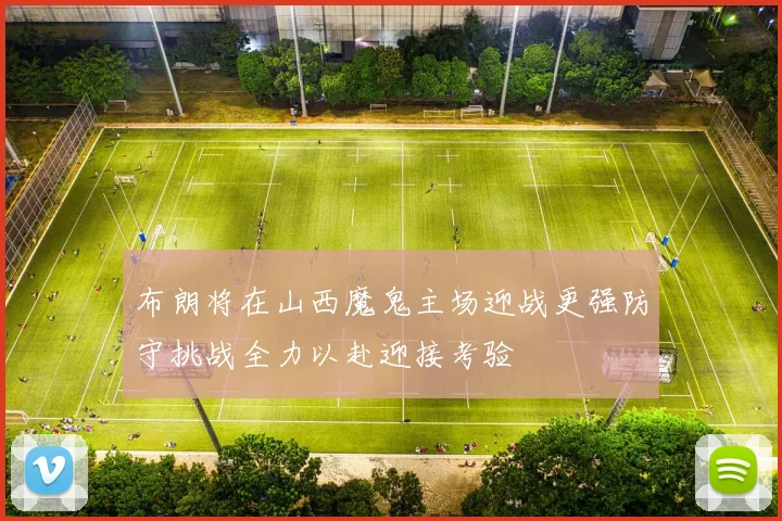 布朗将在山西魔鬼主场迎战更强防守挑战全力以赴迎接考验