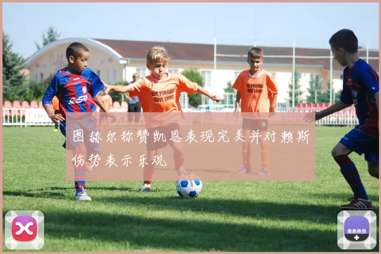 图赫尔称赞凯恩表现完美并对赖斯伤势表示乐观