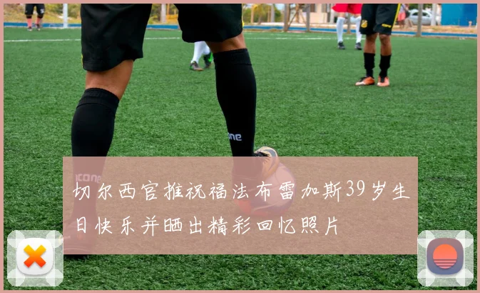 切尔西官推祝福法布雷加斯39岁生日快乐并晒出精彩回忆照片