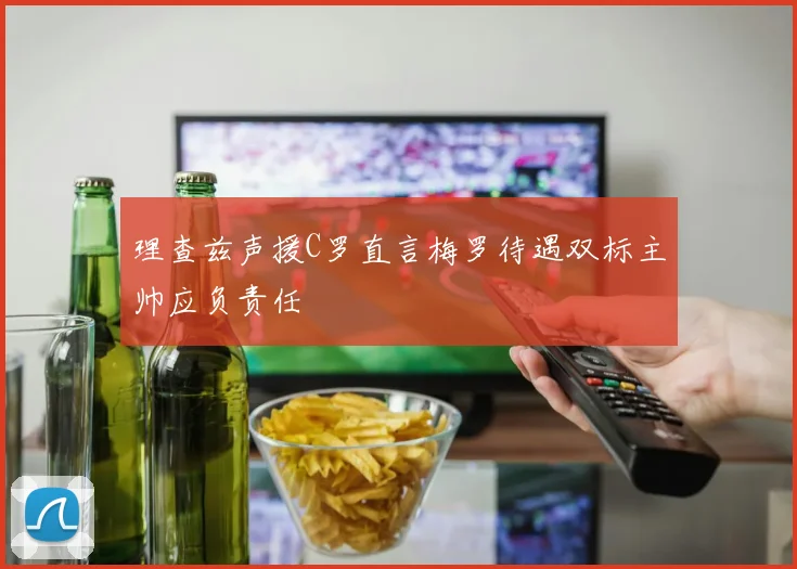 理查兹声援C罗直言梅罗待遇双标主帅应负责任