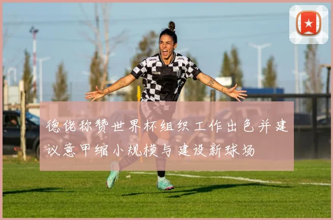 德佬称赞世界杯组织工作出色并建议意甲缩小规模与建设新球场