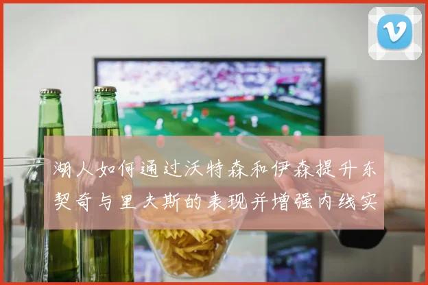湖人如何通过沃特森和伊森提升东契奇与里夫斯的表现并增强内线实力