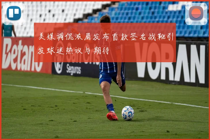 美媒调侃浓眉发布首款签名战靴引发球迷热议与期待