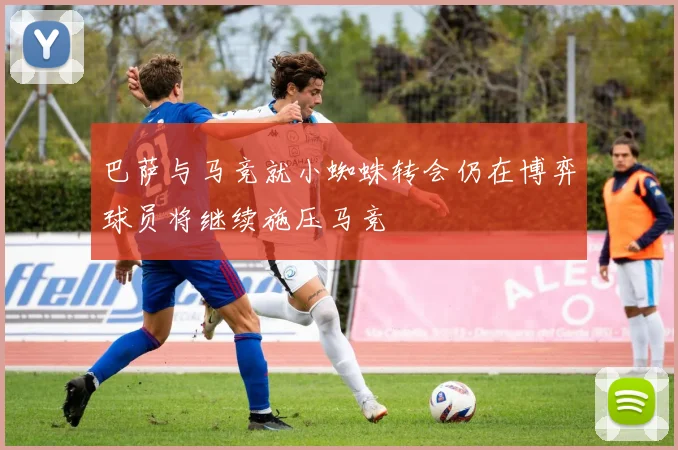 巴萨与马竞就小蜘蛛转会仍在博弈球员将继续施压马竞