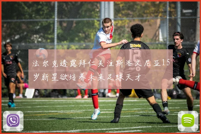 法尔克透露拜仁关注斯洛文尼亚15岁新星欲培养未来足球天才