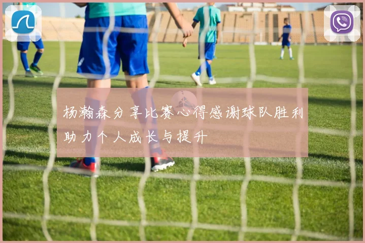 杨瀚森分享比赛心得感谢球队胜利助力个人成长与提升