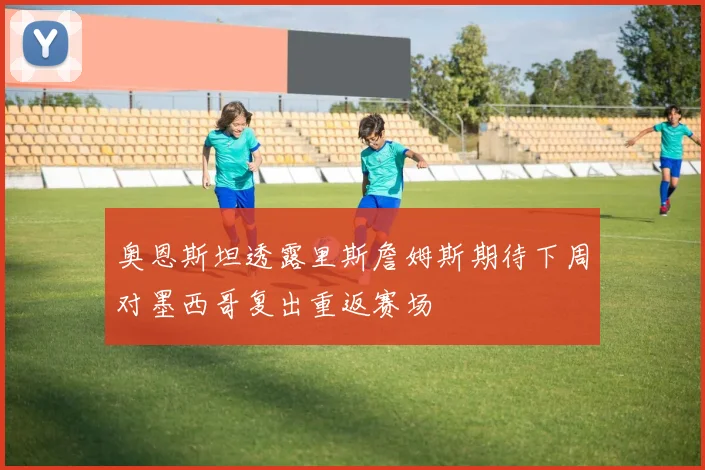奥恩斯坦透露里斯詹姆斯期待下周对墨西哥复出重返赛场
