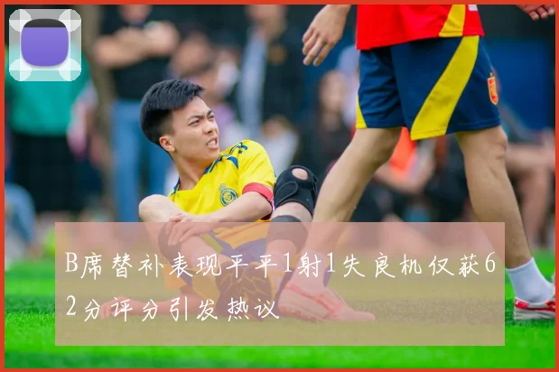 B席替补表现平平1射1失良机仅获62分评分引发热议