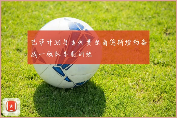 巴萨计划与吉列费尔南德斯续约备战一线队季前训练