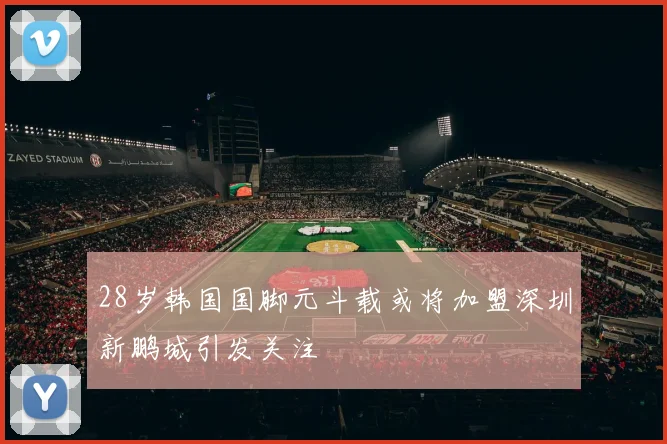 28岁韩国国脚元斗载或将加盟深圳新鹏城引发关注