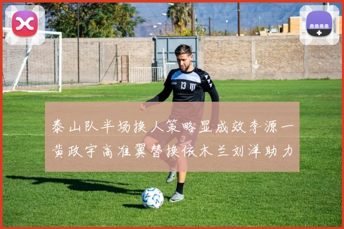 泰山队半场换人策略显成效李源一黄政宇高准翼替换依木兰刘洋助力球队提升战斗力
