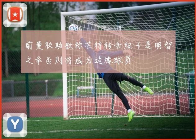 前曼联助教称芒特转会纽卡是明智之举否则将成为边缘球员