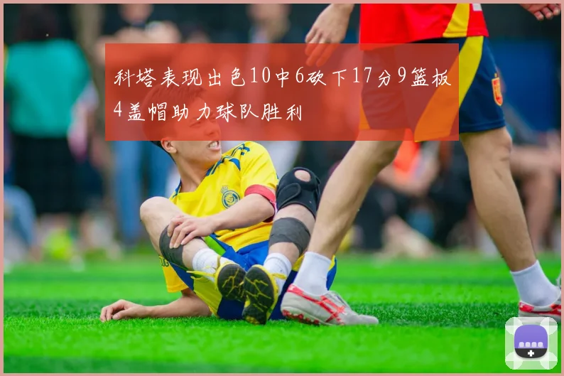 科塔表现出色10中6砍下17分9篮板4盖帽助力球队胜利