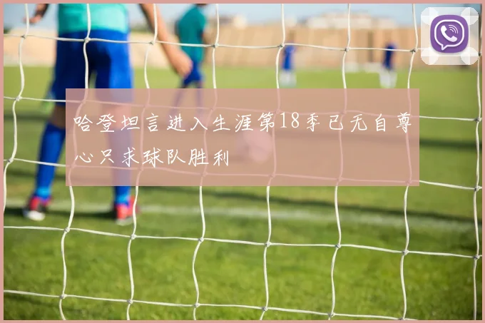 哈登坦言进入生涯第18季已无自尊心只求球队胜利
