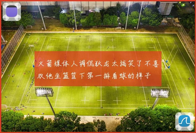 火箭媒体人调侃狄龙太搞笑了不喜欢他坐篮筐下第一排看球的样子