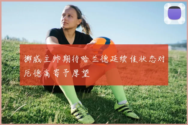 挪威主帅期待哈兰德延续佳状态对厄德高寄予厚望