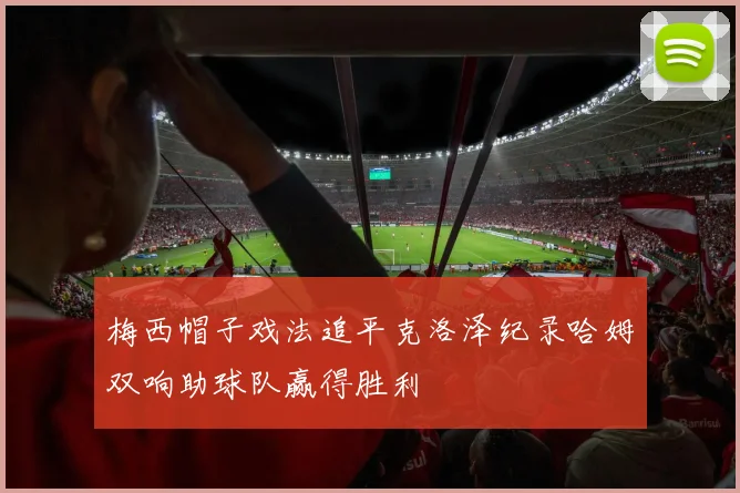 梅西帽子戏法追平克洛泽纪录哈姆双响助球队赢得胜利