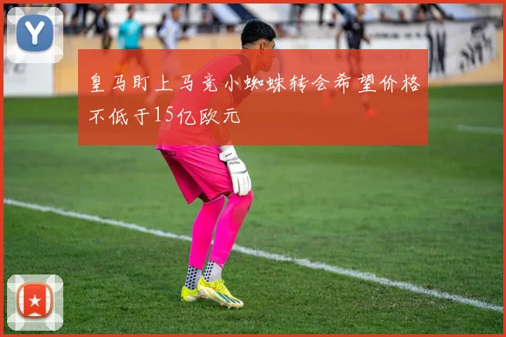 皇马盯上马竞小蜘蛛转会希望价格不低于15亿欧元