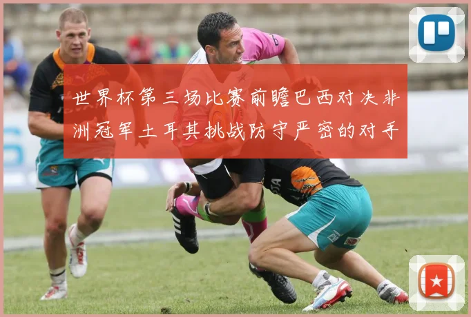 世界杯第三场比赛前瞻巴西对决非洲冠军土耳其挑战防守严密的对手