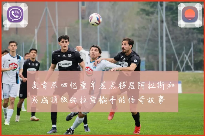 麦肯尼回忆童年差点移居阿拉斯加或成顶级狗拉雪橇手的传奇故事