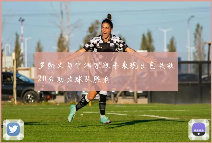罗凯文与宁鸿宇联手表现出色共砍20分助力球队胜利