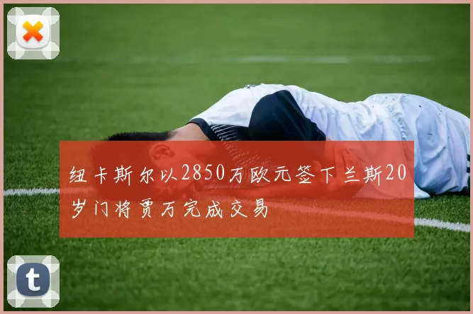 纽卡斯尔以2850万欧元签下兰斯20岁门将贾万完成交易