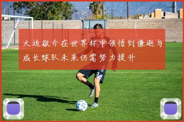 大迫敬介在世界杯中领悟到谦逊与成长球队未来仍需努力提升