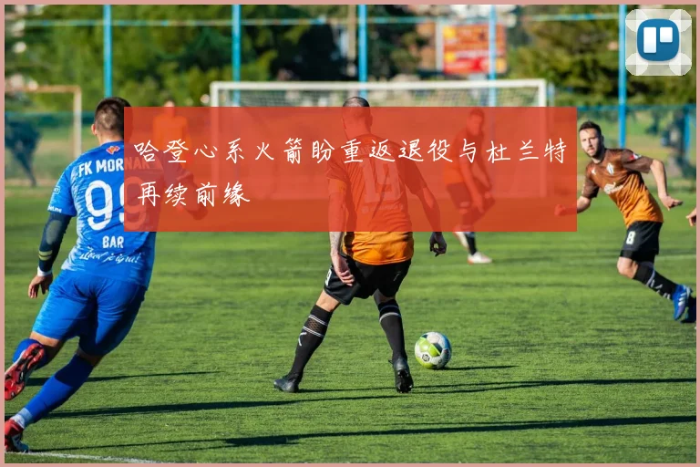 哈登心系火箭盼重返退役与杜兰特再续前缘