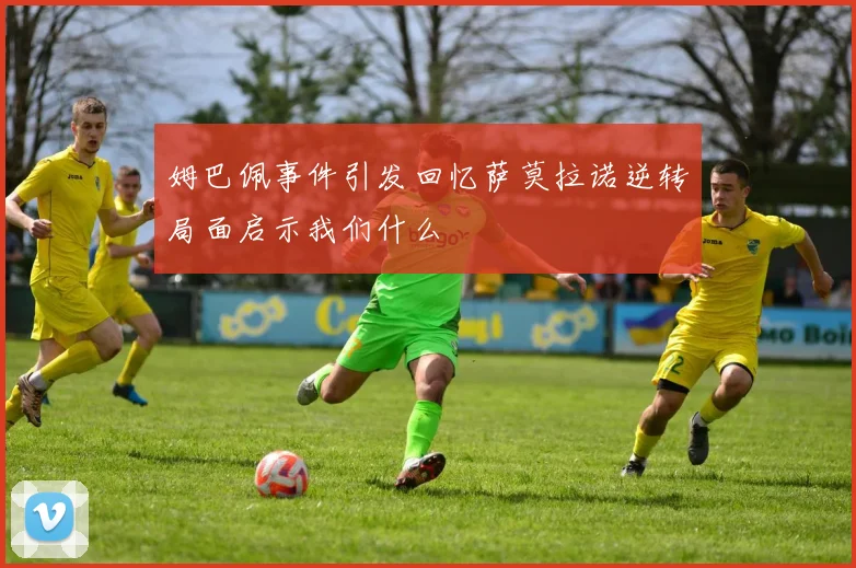 姆巴佩事件引发回忆萨莫拉诺逆转局面启示我们什么