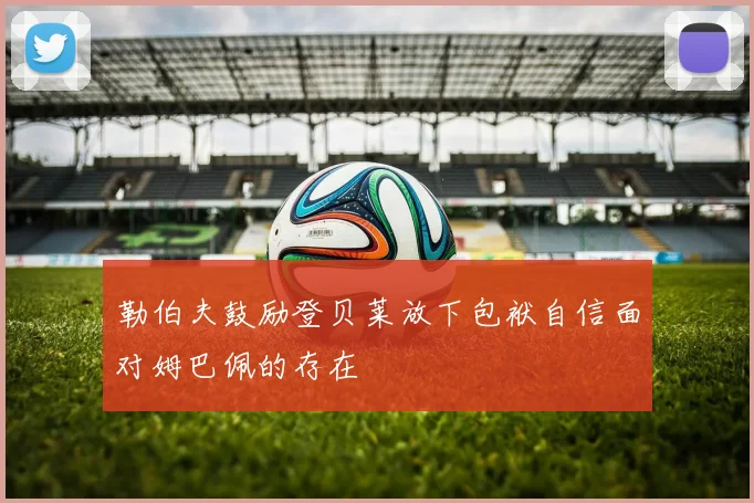 勒伯夫鼓励登贝莱放下包袱自信面对姆巴佩的存在
