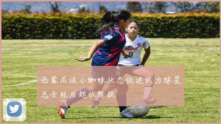 西蒙尼谈小蜘蛛状态低迷认为球星总会经历起伏阶段