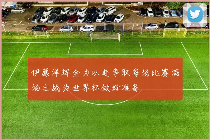 伊藤洋辉全力以赴争取每场比赛满场出战为世界杯做好准备