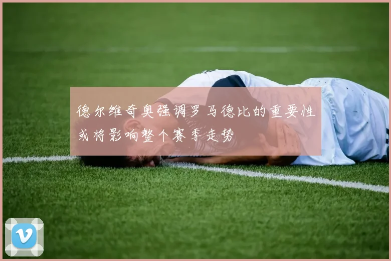 德尔维奇奥强调罗马德比的重要性或将影响整个赛季走势