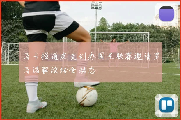 马卡报道皮克创办国王联赛邀请罗马诺解读转会动态