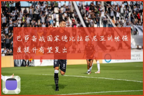 巴萨备战国家德比拉菲尼亚训练强度提升有望复出